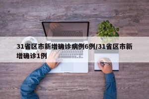 31省区市新增确诊病例6例/31省区市新增确诊1例