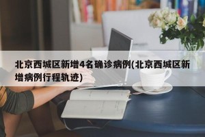 北京西城区新增4名确诊病例(北京西城区新增病例行程轨迹)