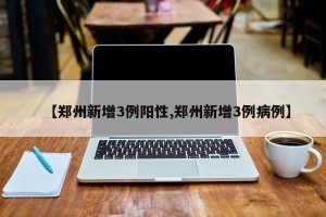 【郑州新增3例阳性,郑州新增3例病例】