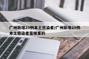广州新增29例本土感染者/广州新增29例本土感染者是哪里的