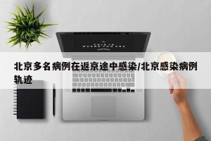 北京多名病例在返京途中感染/北京感染病例轨迹