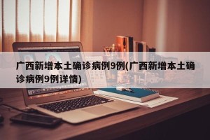 广西新增本土确诊病例9例(广西新增本土确诊病例9例详情)