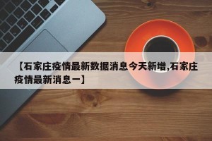 【石家庄疫情最新数据消息今天新增,石家庄疫情最新消息一】