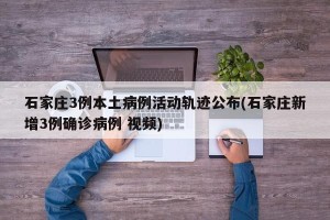 石家庄3例本土病例活动轨迹公布(石家庄新增3例确诊病例 视频)