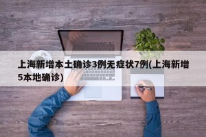 上海新增本土确诊3例无症状7例(上海新增5本地确诊)