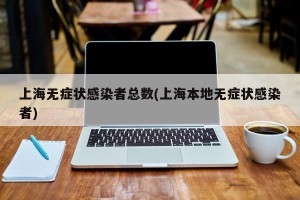 上海无症状感染者总数(上海本地无症状感染者)