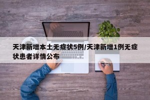 天津新增本土无症状5例/天津新增1例无症状患者详情公布