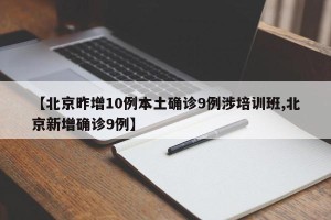 【北京昨增10例本土确诊9例涉培训班,北京新增确诊9例】