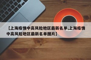 【上海疫情中高风险地区最新名单,上海疫情中高风险地区最新名单图片】