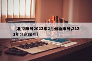 【北京限号2023年2月最新限号,2121年北京限号】