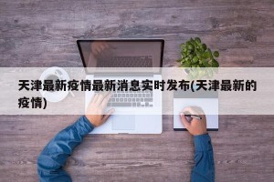 天津最新疫情最新消息实时发布(天津最新的疫情)