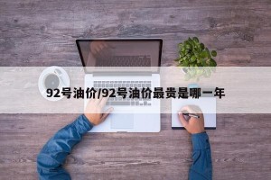 92号油价/92号油价最贵是哪一年