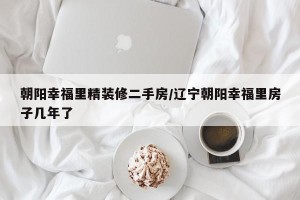 朝阳幸福里精装修二手房/辽宁朝阳幸福里房子几年了