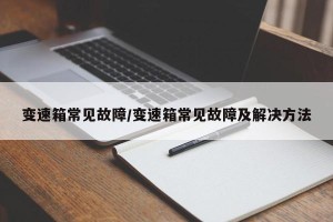 变速箱常见故障/变速箱常见故障及解决方法