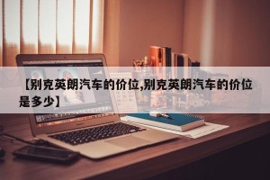【别克英朗汽车的价位,别克英朗汽车的价位是多少】