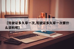 【驾驶证多久审一次,驾驶证多久审一次要什么资料呢】