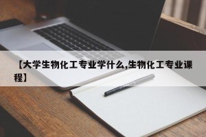【大学生物化工专业学什么,生物化工专业课程】