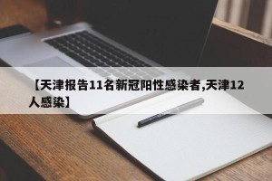 【天津报告11名新冠阳性感染者,天津12人感染】