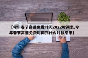【今年春节高速免费时间2022时间表,今年春节高速免费时间到什么时候结束】