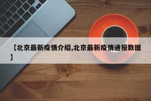 【北京最新疫情介绍,北京最新疫情通报数据】