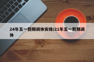 24年五一假期调休安排/21年五一假期调休
