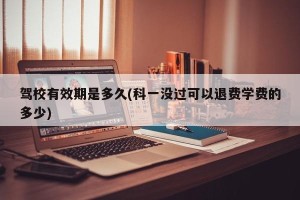 驾校有效期是多久(科一没过可以退费学费的多少)