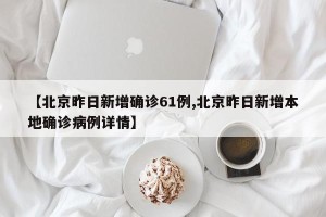 【北京昨日新增确诊61例,北京昨日新增本地确诊病例详情】