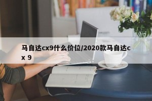 马自达cx9什么价位/2020款马自达cx 9