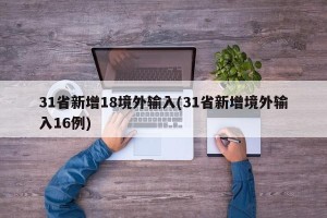 31省新增18境外输入(31省新增境外输入16例)