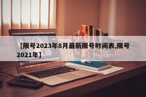 【限号2023年8月最新限号时间表,限号2021年】