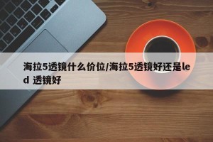 海拉5透镜什么价位/海拉5透镜好还是led 透镜好