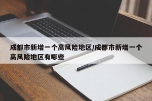 成都市新增一个高风险地区/成都市新增一个高风险地区有哪些