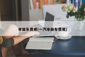 丰田车费用(一汽丰田车费用)