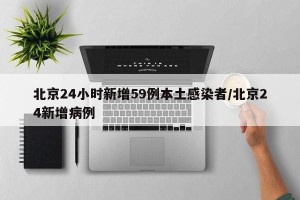 北京24小时新增59例本土感染者/北京24新增病例