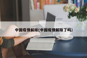 中国疫情解除(中国疫情解除了吗)