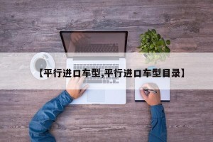 【平行进口车型,平行进口车型目录】