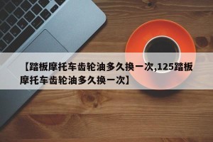 【踏板摩托车齿轮油多久换一次,125踏板摩托车齿轮油多久换一次】