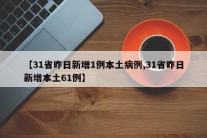 【31省昨日新增1例本土病例,31省昨日新增本土61例】
