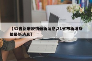 【31省新增疫情最新消息,31省市新增疫情最新消息】
