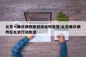 北京一确诊病例曾到派出所报警/北京确诊病例在北京行动轨迹