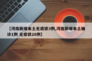 【河南新增本土无症状3例,河南新增本土确诊1例 无症状28例】