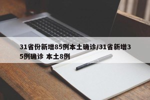 31省份新增85例本土确诊/31省新增35例确诊 本土8例