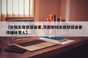 【安阳无症状感染者,河南安阳无症状感染者传播给家人】