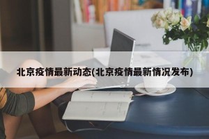 北京疫情最新动态(北京疫情最新情况发布)