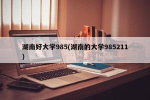 湖南好大学985(湖南的大学985211)