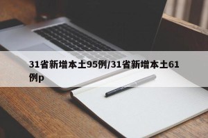 31省新增本土95例/31省新增本土61例p
