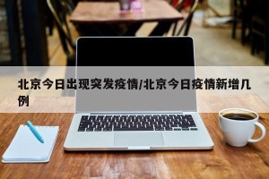 北京今日出现突发疫情/北京今日疫情新增几例