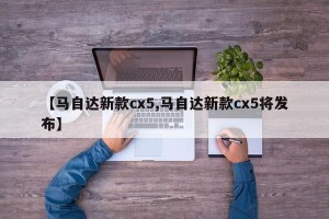【马自达新款cx5,马自达新款cx5将发布】