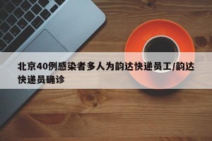 北京40例感染者多人为韵达快递员工/韵达快递员确诊