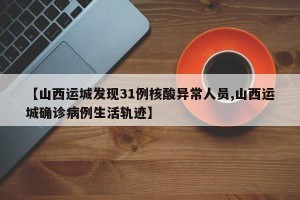 【山西运城发现31例核酸异常人员,山西运城确诊病例生活轨迹】